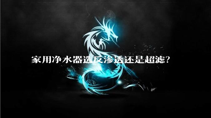 家用净水器选反渗透还是超滤？